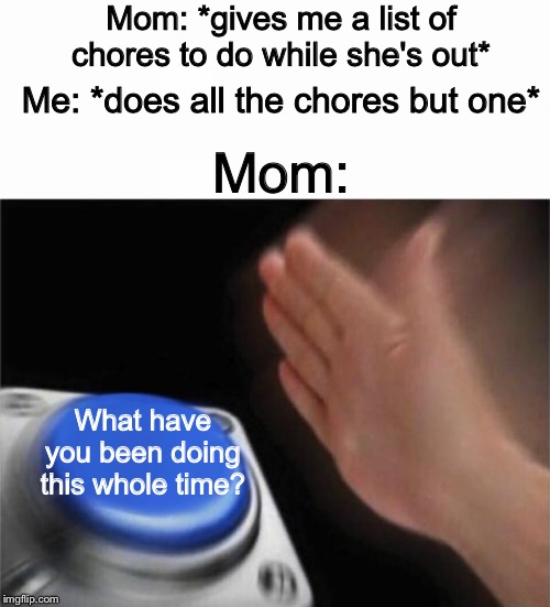 Mom: *gives me a list of chores to do while she's out*; Me: *does all the chores but one*; Mom:; What have you been doing this whole time? | image tagged in memes,blank nut button | made w/ Imgflip meme maker