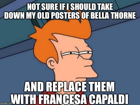 Futurama Fry | NOT SURE IF I SHOULD TAKE DOWN MY OLD POSTERS OF BELLA THORNE; AND REPLACE THEM WITH FRANCESA CAPALDI | image tagged in memes,futurama fry,bella | made w/ Imgflip meme maker