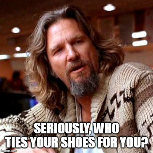 Confused Lebowski | SERIOUSLY, WHO TIES YOUR SHOES FOR YOU? | image tagged in memes,confused lebowski | made w/ Imgflip meme maker