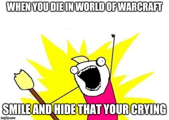 X All The Y Meme | WHEN YOU DIE IN WORLD OF WARCRAFT; SMILE AND HIDE THAT YOUR CRYING | image tagged in memes,x all the y | made w/ Imgflip meme maker