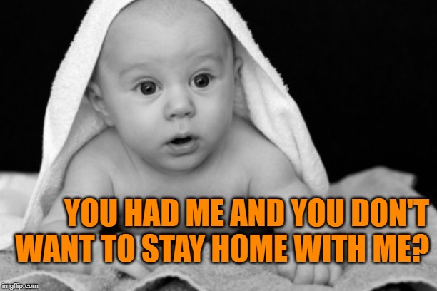 Unexpected Abandonment | YOU HAD ME AND YOU DON'T WANT TO STAY HOME WITH ME? | image tagged in unexpected,reality tv,reality check,good question,so true memes,bad parenting | made w/ Imgflip meme maker