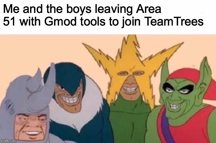 Me And The Boys | Me and the boys leaving Area 51 with Gmod tools to join TeamTrees | image tagged in memes,me and the boys | made w/ Imgflip meme maker