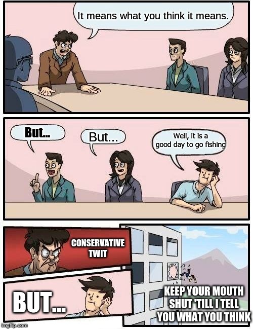 Boardroom Meeting Suggestion | It means what you think it means. Well, it is a good day to go fishing; But... But... CONSERVATIVE TWIT; BUT... KEEP YOUR MOUTH SHUT 'TILL I TELL YOU WHAT YOU THINK | image tagged in verbally ambiguous,conservative twit,fishing | made w/ Imgflip meme maker