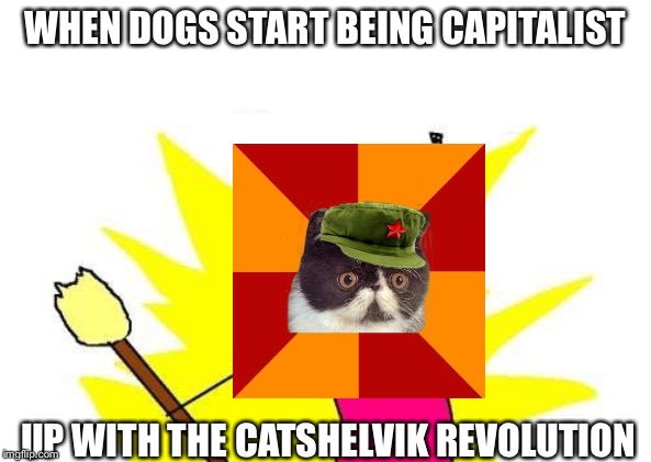 X All The Y | WHEN DOGS START BEING CAPITALIST; UP WITH THE CATSHELVIK REVOLUTION | image tagged in memes,x all the y | made w/ Imgflip meme maker