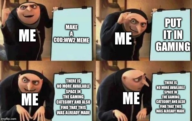Gru's Plan | MAKE A COD:WW2 MEME; PUT IT IN GAMING; ME; ME; THERE IS NO MORE AVAILABLE SPACE IN THE GAMING CATEGORY AND ALSO FIND THAT THIS WAS ALREADY MADE; THERE IS NO MORE AVAILABLE SPACE IN THE GAMING CATEGORY AND ALSO FIND THAT THIS WAS ALREADY MADE; ME; ME | image tagged in gru's plan | made w/ Imgflip meme maker