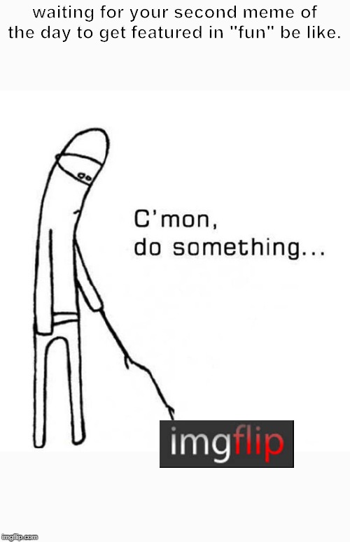 Come On Do Something |  waiting for your second meme of the day to get featured in "fun" be like. | image tagged in come on do something | made w/ Imgflip meme maker