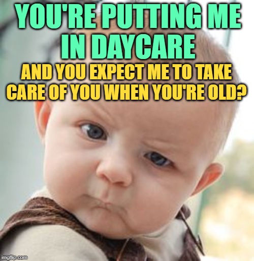 Daycare Dilemma | YOU'RE PUTTING ME
IN DAYCARE; AND YOU EXPECT ME TO TAKE
CARE OF YOU WHEN YOU'RE OLD? | image tagged in skeptical baby,so true memes,babies,parents,life lessons,choose wisely | made w/ Imgflip meme maker