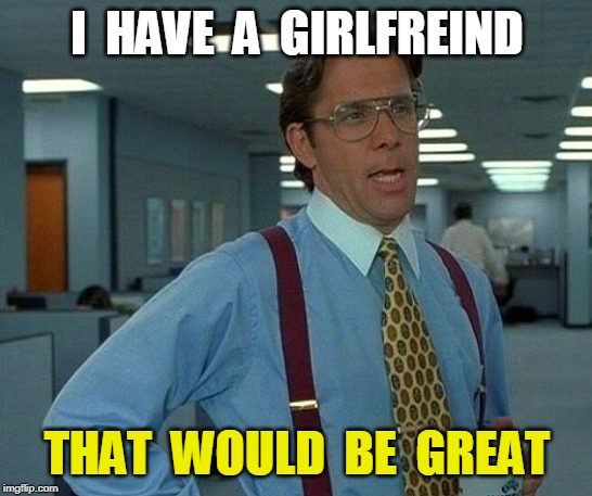 That Would Be Great | I  HAVE  A  GIRLFREIND; THAT  WOULD  BE  GREAT | image tagged in memes,that would be great | made w/ Imgflip meme maker