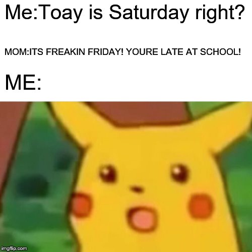 Surprised Pikachu | Me:Toay is Saturday right? MOM:ITS FREAKIN FRIDAY! YOURE LATE AT SCHOOL! ME: | image tagged in memes,surprised pikachu | made w/ Imgflip meme maker