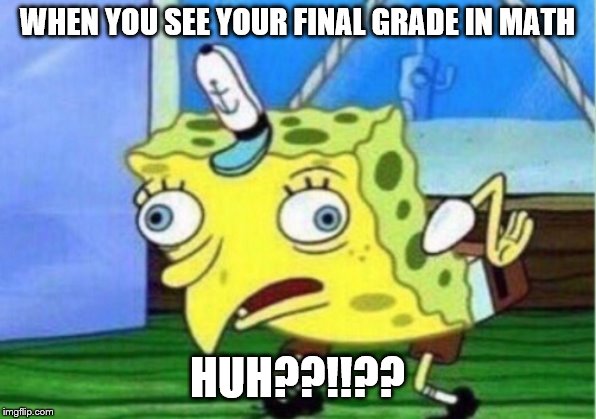 Mocking Spongebob | WHEN YOU SEE YOUR FINAL GRADE IN MATH; HUH??!!?? | image tagged in memes,mocking spongebob | made w/ Imgflip meme maker