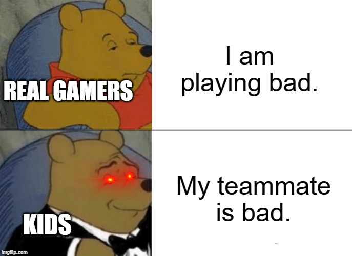 Tuxedo Winnie The Pooh | I am playing bad. REAL GAMERS; My teammate is bad. KIDS | image tagged in memes,tuxedo winnie the pooh | made w/ Imgflip meme maker