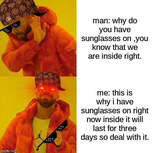 eyes | man: why do you have sunglasses on ,you know that we are inside right. me: this is why i have sunglasses on right now inside it will last for three days so deal with it. | image tagged in memes,drake hotline bling | made w/ Imgflip meme maker