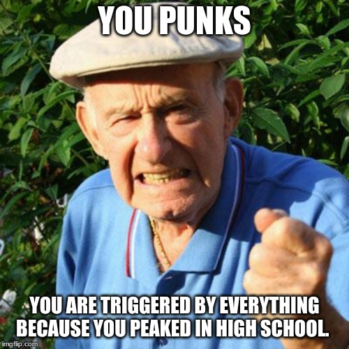 Sad but true | YOU PUNKS; YOU ARE TRIGGERED BY EVERYTHING BECAUSE YOU PEAKED IN HIGH SCHOOL. | image tagged in angry old man,you peaked in high school,it is all down hill from here snowflake,you were losers long before trump,just kidding w | made w/ Imgflip meme maker