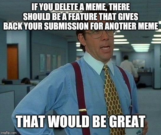 That Would Be Great Meme | IF YOU DELETE A MEME, THERE SHOULD BE A FEATURE THAT GIVES BACK YOUR SUBMISSION FOR ANOTHER MEME; THAT WOULD BE GREAT | image tagged in memes,that would be great | made w/ Imgflip meme maker