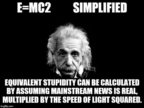PAY ATTENTION DEM'S. | E=MC2          SIMPLIFIED; EQUIVALENT STUPIDITY CAN BE CALCULATED BY ASSUMING MAINSTREAM NEWS IS REAL, MULTIPLIED BY THE SPEED OF LIGHT SQUARED. | image tagged in memes,albert einstein 1 | made w/ Imgflip meme maker