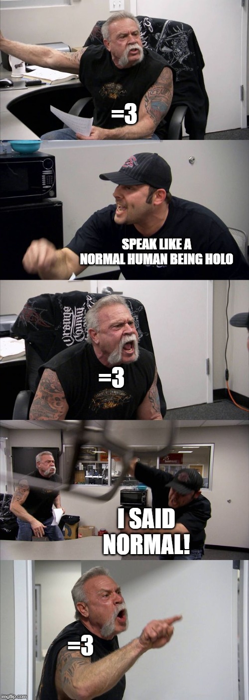 American Chopper Argument Meme | =3; SPEAK LIKE A NORMAL HUMAN BEING HOLO; =3; I SAID NORMAL! =3 | image tagged in memes,american chopper argument | made w/ Imgflip meme maker