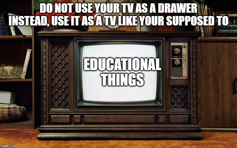 Old TV | DO NOT USE YOUR TV AS A DRAWER
INSTEAD, USE IT AS A TV LIKE YOUR SUPPOSED TO; EDUCATIONAL
THINGS | image tagged in old tv | made w/ Imgflip meme maker