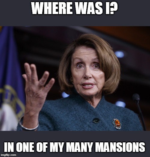 Good old Nancy Pelosi | WHERE WAS I? IN ONE OF MY MANY MANSIONS | image tagged in good old nancy pelosi | made w/ Imgflip meme maker