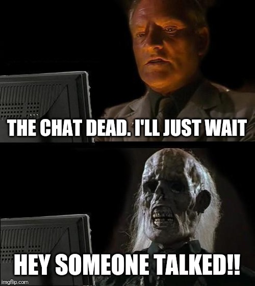 I'll Just Wait Here | THE CHAT DEAD. I'LL JUST WAIT; HEY SOMEONE TALKED!! | image tagged in memes,ill just wait here | made w/ Imgflip meme maker