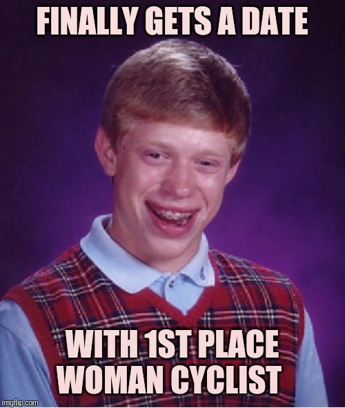 Bad Luck Brian | FINALLY GETS A DATE; WITH 1ST PLACE WOMAN CYCLIST | image tagged in memes,bad luck brian | made w/ Imgflip meme maker