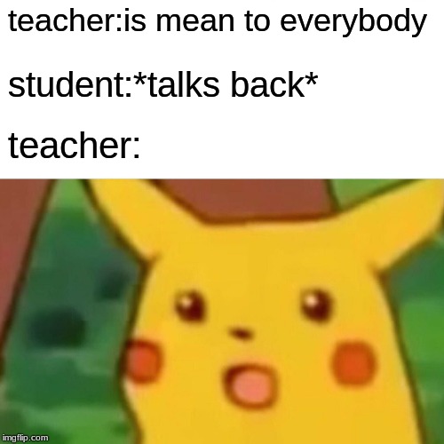 Surprised Pikachu | teacher:is mean to everybody; student:*talks back*; teacher: | image tagged in memes,surprised pikachu | made w/ Imgflip meme maker