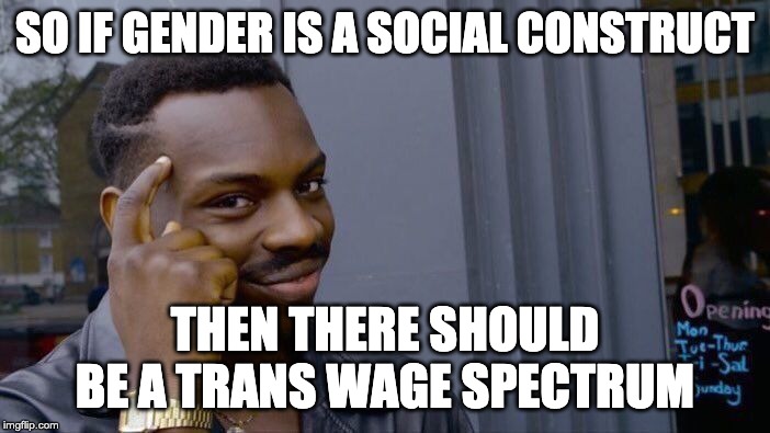 Looking for some intellectual consistency | SO IF GENDER IS A SOCIAL CONSTRUCT; THEN THERE SHOULD BE A TRANS WAGE SPECTRUM | image tagged in memes,roll safe think about it | made w/ Imgflip meme maker