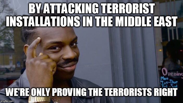 Prove them wrong, be the better people | BY ATTACKING TERRORIST INSTALLATIONS IN THE MIDDLE EAST; WE'RE ONLY PROVING THE TERRORISTS RIGHT | image tagged in memes,roll safe think about it,isis,taliban,al qaeda,terrorists | made w/ Imgflip meme maker
