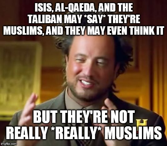 Things aren't always as they seem | ISIS, AL-QAEDA, AND THE TALIBAN MAY *SAY* THEY'RE MUSLIMS, AND THEY MAY EVEN THINK IT; BUT THEY'RE NOT REALLY *REALLY* MUSLIMS | image tagged in memes,ancient aliens,isis,al qaeda,taliban,muslims | made w/ Imgflip meme maker