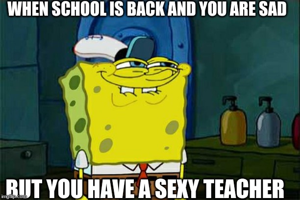 Don't You Squidward | WHEN SCHOOL IS BACK AND YOU ARE SAD; BUT YOU HAVE A SEXY TEACHER | image tagged in memes,dont you squidward | made w/ Imgflip meme maker