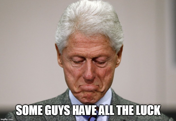Sad Bill Clinton | SOME GUYS HAVE ALL THE LUCK | image tagged in sad bill clinton | made w/ Imgflip meme maker