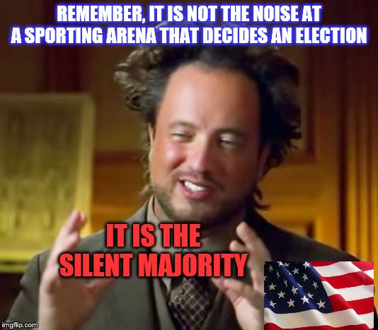 Dems are just loud | REMEMBER, IT IS NOT THE NOISE AT A SPORTING ARENA THAT DECIDES AN ELECTION; IT IS THE SILENT MAJORITY | image tagged in memes,ancient aliens,political meme | made w/ Imgflip meme maker