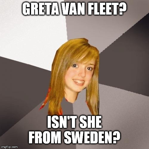 Musically Oblivious 8th Grader Meme | GRETA VAN FLEET? ISN'T SHE FROM SWEDEN? | image tagged in memes,musically oblivious 8th grader | made w/ Imgflip meme maker