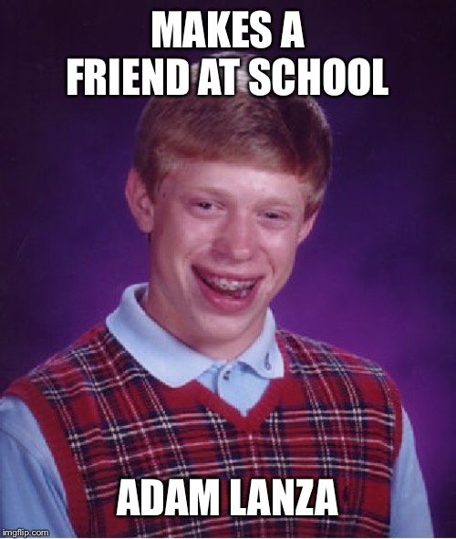 Untitled | MAKES A FRIEND AT SCHOOL; ADAM LANZA | image tagged in bad luck brian,adam lanza,school,friends,school shooter | made w/ Imgflip meme maker