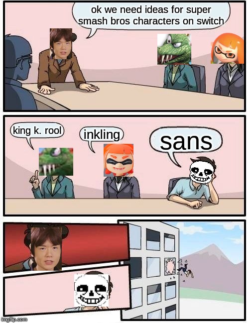 Boardroom Meeting Suggestion Meme | ok we need ideas for super smash bros characters on switch; king k. rool; inkling; sans | image tagged in memes,boardroom meeting suggestion | made w/ Imgflip meme maker