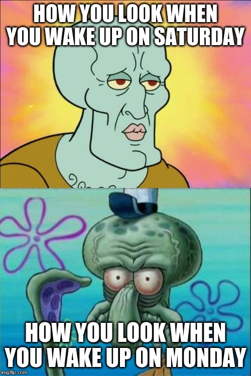 Squidward | HOW YOU LOOK WHEN YOU WAKE UP ON SATURDAY; HOW YOU LOOK WHEN YOU WAKE UP ON MONDAY | image tagged in memes,squidward | made w/ Imgflip meme maker