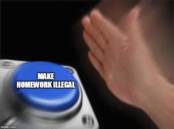 Blank Nut Button | MAKE HOMEWORK ILLEGAL | image tagged in memes,blank nut button | made w/ Imgflip meme maker
