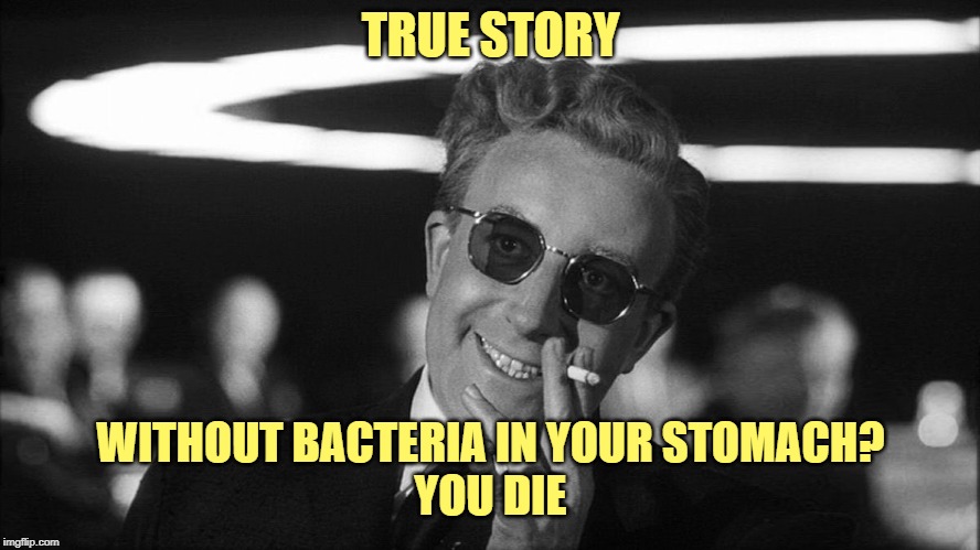 Doctor Strangelove says... | TRUE STORY WITHOUT BACTERIA IN YOUR STOMACH?
YOU DIE | image tagged in doctor strangelove says | made w/ Imgflip meme maker