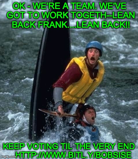 OK - WE'RE A TEAM. WE'VE GOT TO WORK TOGETH--LEAN BACK FRANK....LEAN BACK!! KEEP VOTING TIL THE VERY END    HTTP://WWW.BITL.Y/BOBSISE | image tagged in tipping the canoe | made w/ Imgflip meme maker