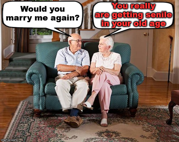 Would you do it again? | You really are getting senile in your old age; Would you marry me again? | image tagged in old married couple,marriage | made w/ Imgflip meme maker