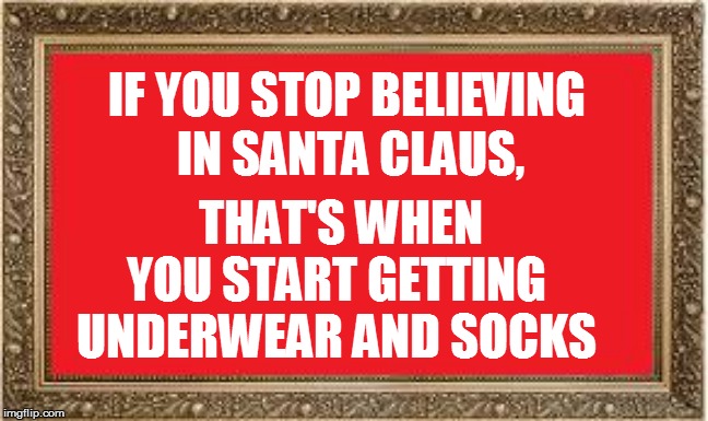 LIFE | THAT'S WHEN YOU START GETTING UNDERWEAR AND SOCKS; IF YOU STOP BELIEVING; IN SANTA CLAUS, | image tagged in funny | made w/ Imgflip meme maker