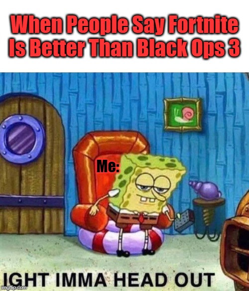 Spongebob Ight Imma Head Out | When People Say Fortnite Is Better Than Black Ops 3; Me: | image tagged in memes,spongebob ight imma head out | made w/ Imgflip meme maker