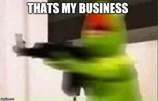 Kermit Gun | THATS MY BUSINESS | image tagged in kermit gun | made w/ Imgflip meme maker