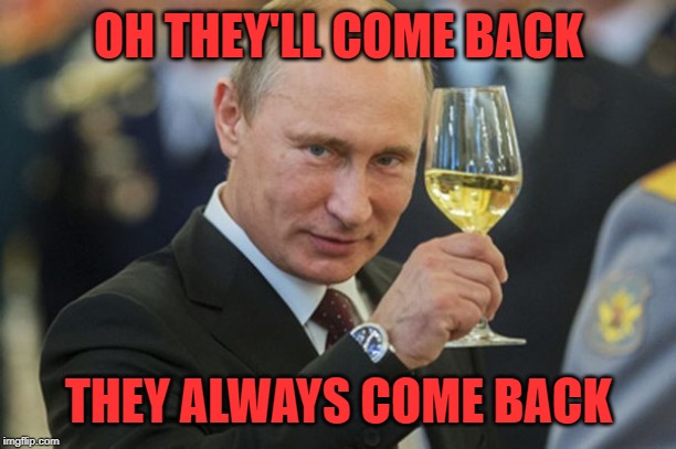 Putin Cheers | OH THEY'LL COME BACK THEY ALWAYS COME BACK | image tagged in putin cheers | made w/ Imgflip meme maker