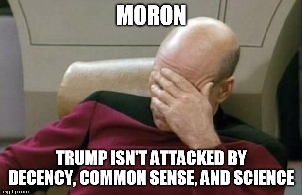 Captain Picard Facepalm Meme | MORON TRUMP ISN'T ATTACKED BY DECENCY, COMMON SENSE, AND SCIENCE | image tagged in memes,captain picard facepalm | made w/ Imgflip meme maker