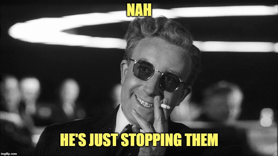 Doctor Strangelove says... | NAH HE'S JUST STOPPING THEM | image tagged in doctor strangelove says | made w/ Imgflip meme maker