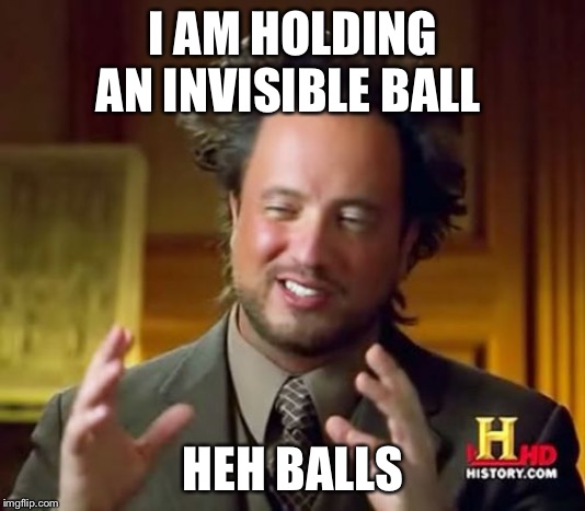 Ancient Aliens | I AM HOLDING AN INVISIBLE BALL; HEH BALLS | image tagged in memes,ancient aliens | made w/ Imgflip meme maker