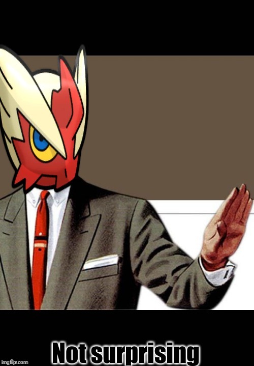 Not surprising | image tagged in just shut up already blaze the blaziken | made w/ Imgflip meme maker