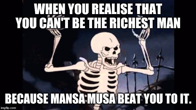 Angry skeleton | WHEN YOU REALISE THAT YOU CAN'T BE THE RICHEST MAN; BECAUSE MANSA MUSA BEAT YOU TO IT. | image tagged in angry skeleton | made w/ Imgflip meme maker