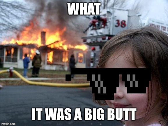 Disaster Girl Meme | WHAT; IT WAS A BIG BUTT | image tagged in memes,disaster girl | made w/ Imgflip meme maker