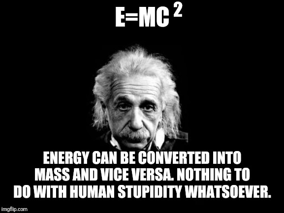Albert Einstein 1 Meme | E=MC ENERGY CAN BE CONVERTED INTO MASS AND VICE VERSA. NOTHING TO DO WITH HUMAN STUPIDITY WHATSOEVER. 2 | image tagged in memes,albert einstein 1 | made w/ Imgflip meme maker